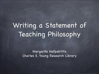 Writing a Statement of 
Teaching Philosophy 
Margarita Nafpaktitis 
Charles E. Young Research Library 
 