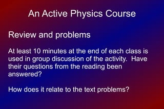 Review and problems At least 10 minutes at the end of each class is used in group discussion of the activity.  Have their questions from the reading been answered? How does it relate to the text problems? An Active Physics Course 
