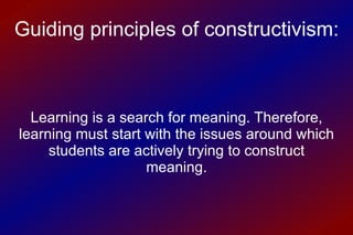 Guiding principles of constructivism: Learning is a search for meaning. Therefore, learning must start with the issues around which students are actively trying to construct meaning. 