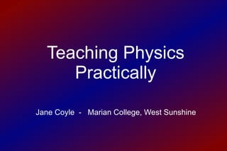 Teaching Physics Practically Jane Coyle  -  Marian College, West Sunshine 