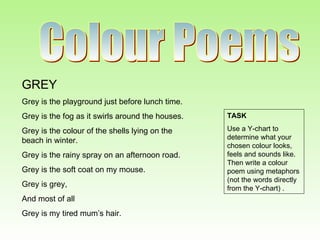 Colour Poems GREY Grey is the playground just before lunch time. Grey is the fog as it swirls around the houses. Grey is t...