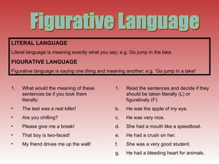 Figurative Language LITERAL LANGUAGE Literal language is meaning exactly what you say; e.g. Go jump in the lake. FIGURATIV...