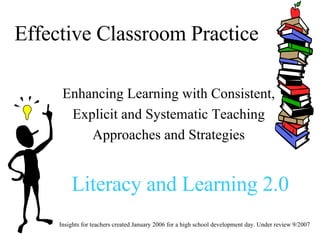 Effective Classroom Practice Enhancing Learning with Consistent, Explicit and Systematic Teaching  Approaches and Strategies Insights for teachers created January 2006 for a high school development day. Under review 9/2007  Literacy and Learning 2.0 