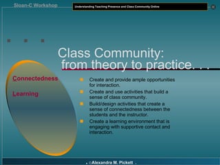 . . . Class Community:   from theory to practice. . . C onnectedness L earning Create and provide ample opportunities for interaction. Create and use activities that build a sense of class community. Build/design activities that create a  sense of connectedness between the students and the instructor. Create a learning environment that is engaging with supportive contact and interaction. 