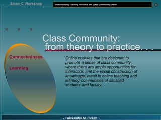 . . . Class Community:   from theory to practice. . . C onnectedness L earning Online courses that are designed to promote a sense of class community, where there are ample opportunities for interaction and the social construction of knowledge, result in online teaching and learning communities of satisfied students and faculty. 