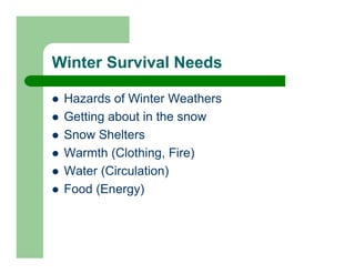 Winter Survival Needs

 Hazards of Winter Weathers
 Getting about in the snow
 Snow Shelters
 Warmth (Clothing, Fire)
 Water (Circulation)
 Food (Energy)
 