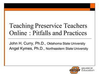 Teaching Preservice Teachers Online : Pitfalls and Practices John H. Curry, Ph.D.,  Oklahoma State University Angel Kymes, Ph.D.,  Northeastern State University 