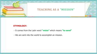 TEACHING AS A “MISSION”
ETYMOLOGY:
It comes from the Latin word “misio” which means “to send”
We are sent into the world to accomplish an mission.
 