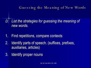 Guessing the Meaning of New Words   D. List the strategies for guessing the meaning of new words. 1. Find repetitions, compare contexts 2. Identify parts of speech. (suffixes, prefixes, auxiliaries, articles) 3. Identify proper nouns 