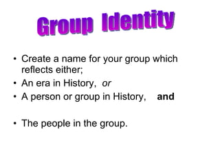 Create a name for your group which reflects either; An era in History,  or A person or group in History,  and The people in the group. Group  Identity 