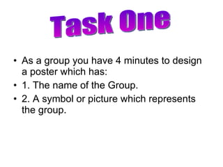 As a group you have 4 minutes to design a poster which has: 1. The name of the Group. 2. A symbol or picture which represents the group. Task One 