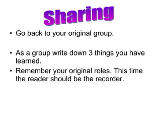 Go back to your original group. As a group write down 3 things you have learned. Remember your original roles. This time the reader should be the recorder. Sharing 