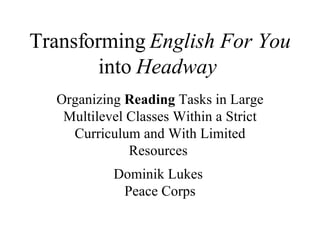 Transforming  English For You  into  Headway   Organizing  Reading  Tasks in Large Multilevel Classes Within a Strict Curriculum and With Limited Resources   Dominik Lukes  Peace Corps 