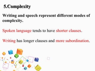 5.Complexity5.Complexity
Writing and speech represent different modes of
complexity.
Spoken language tends to have shorter clauses.
Writing has longer clauses and more subordination.
 