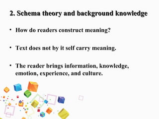 2. Schema theory and background knowledge2. Schema theory and background knowledge
• How do readers construct meaning?
• Text does not by it self carry meaning.
• The reader brings information, knowledge,
emotion, experience, and culture.
 