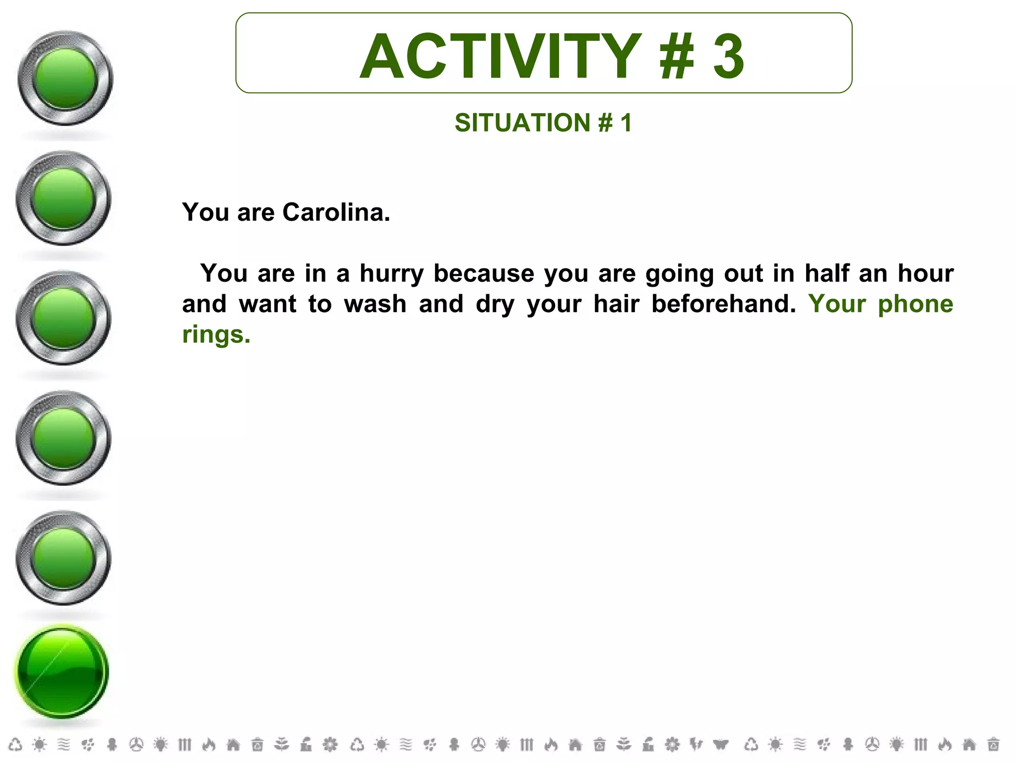 ACTIVITY # 3 SITUATION # 1 You are Carolina. You are in a hurry because you are going out in half an hour and want to wash and dry your hair beforehand.  Your phone rings. 