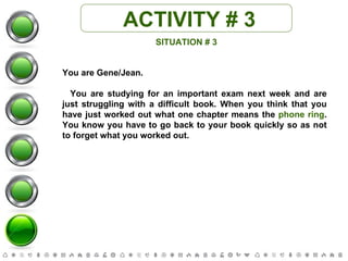 ACTIVITY # 3 SITUATION # 3 You are Gene/Jean. You are studying for an important exam next week and are just struggling with a difficult book. When you think that you have just worked out what one chapter means the  phone ring . You know you have to go back to your book quickly so as not to forget what you worked out. 