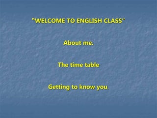 “WELCOME TO ENGLISH CLASS”
About me.
The time table
Getting to know you.
 