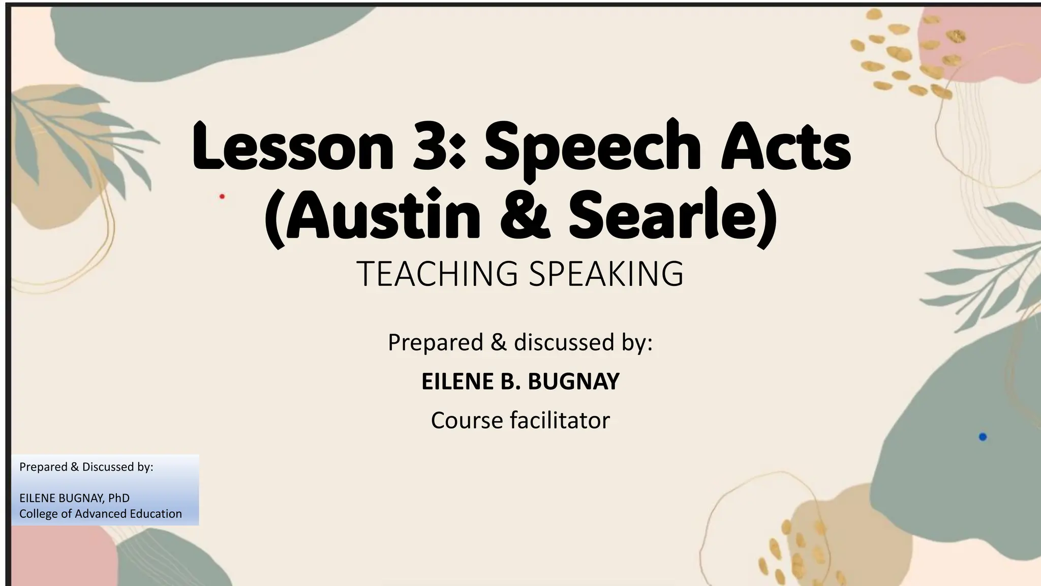 Lesson 3: Speech Acts
(Austin & Searle)
TEACHING SPEAKING
Prepared & discussed by:
EILENE B. BUGNAY
Course facilitator
Prepared & Discussed by:
EILENE BUGNAY, PhD
College of Advanced Education
 