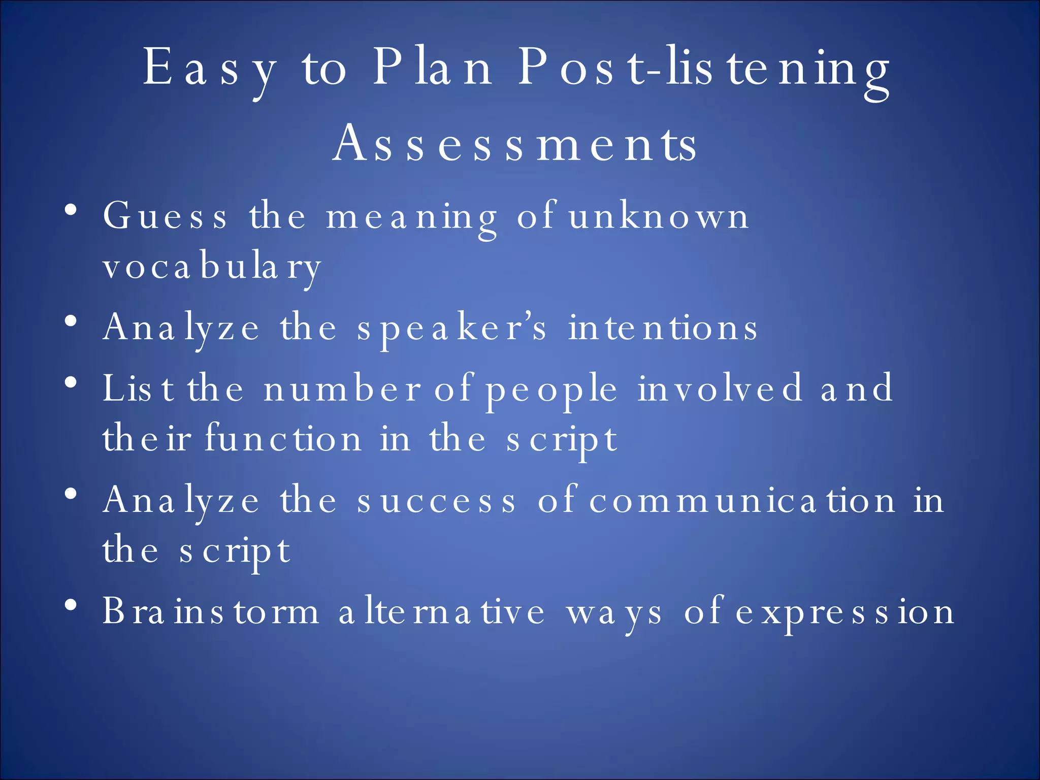 Easy to Plan Post-listening Assessments Guess the meaning of unknown vocabulary Analyze the speaker’s intentions List the number of people involved and their function in the script Analyze the success of communication in the script Brainstorm alternative ways of expression 