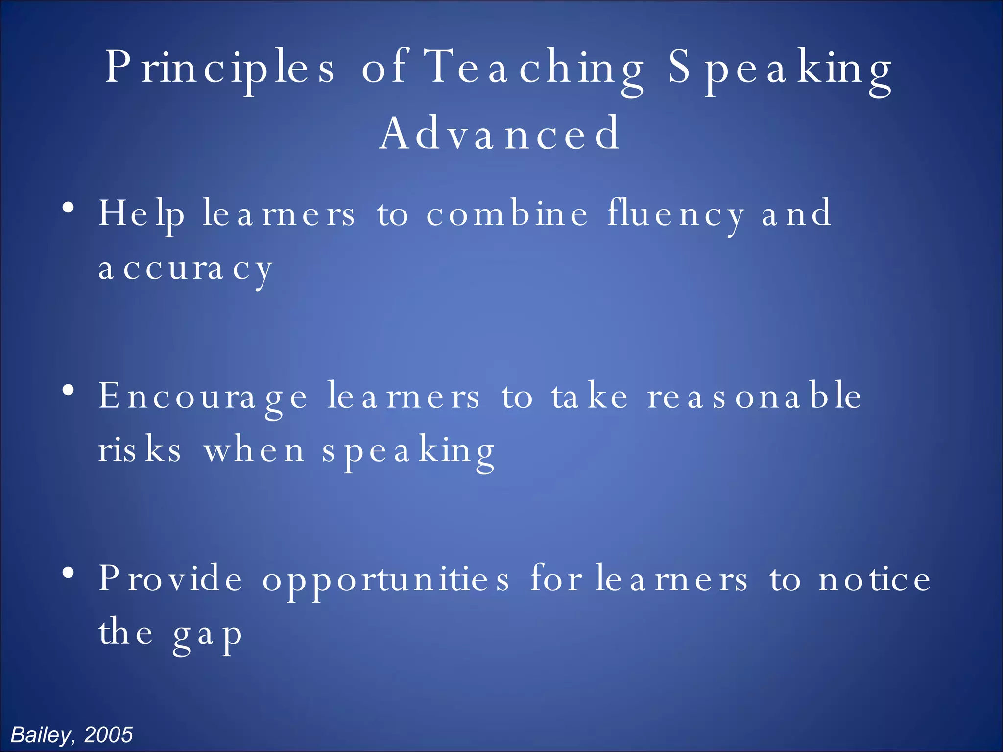 Principles of Teaching Speaking Advanced Help learners to combine fluency and accuracy Encourage learners to take reasonable risks when speaking Provide opportunities for learners to notice the gap Bailey, 2005 