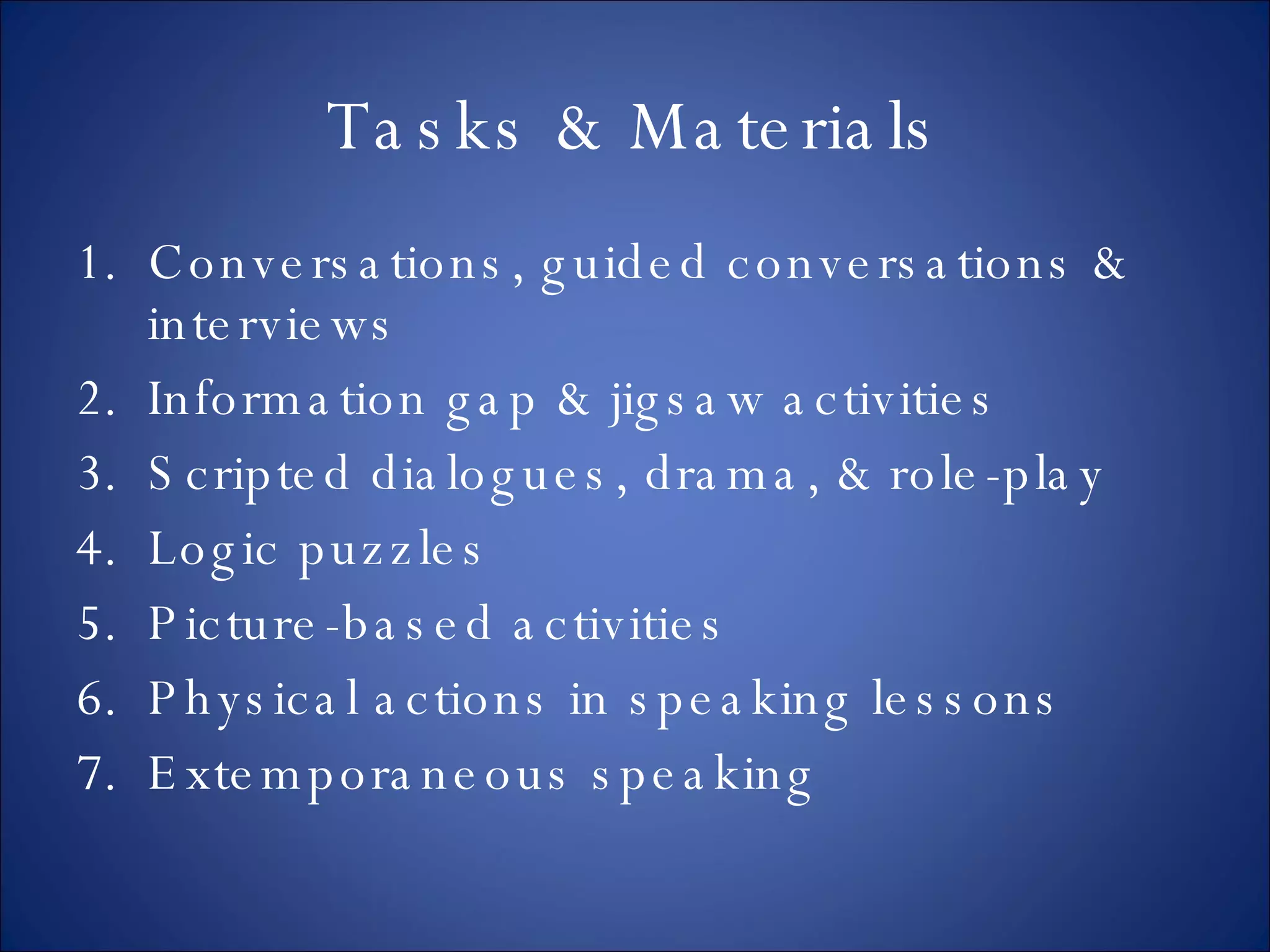 Tasks & Materials Conversations, guided conversations & interviews Information gap & jigsaw activities Scripted dialogues, drama, & role-play Logic puzzles Picture-based activities Physical actions in speaking lessons Extemporaneous speaking 