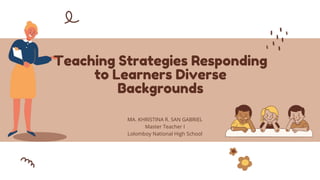 Teaching Strategies Responding
to Learners Diverse
Backgrounds
MA. KHRISTINA R. SAN GABRIEL
Master Teacher I
Lolomboy National High School
 