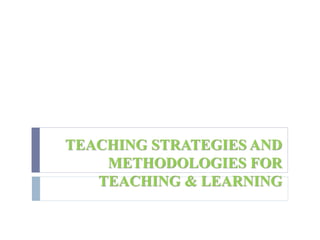 TEACHING STRATEGIES AND
METHODOLOGIES FOR
TEACHING & LEARNING
 