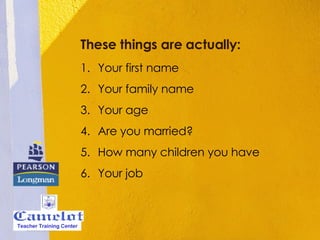 These things are actually: Your first name Your family name Your age Are you married? How many children you have Your job Teacher Training Center 