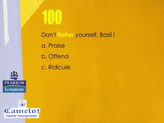 Don't  flatter  yourself, Basil ! a. Praise b. Offend c. Ridicule 100 Teacher Training Center 