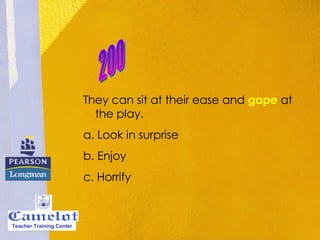 They can sit at their ease and  gape  at the play. a. Look in surprise b. Enjoy c. Horrify 200 Teacher Training Center 