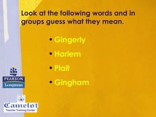 Look at the following words and in groups guess what they mean.  Gingerly Harlem Plait Gingham Teacher Training Center 