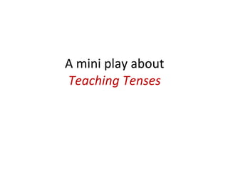 A mini play about  Teaching Tenses 