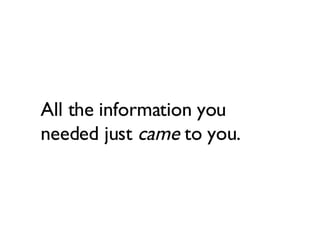 All the information you needed just  came  to you. 
