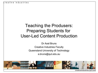 Teaching the Produsers: Preparing Students for  User-Led Content Production Dr Axel Bruns Creative Industries Faculty Queensland University of Technology [email_address] 