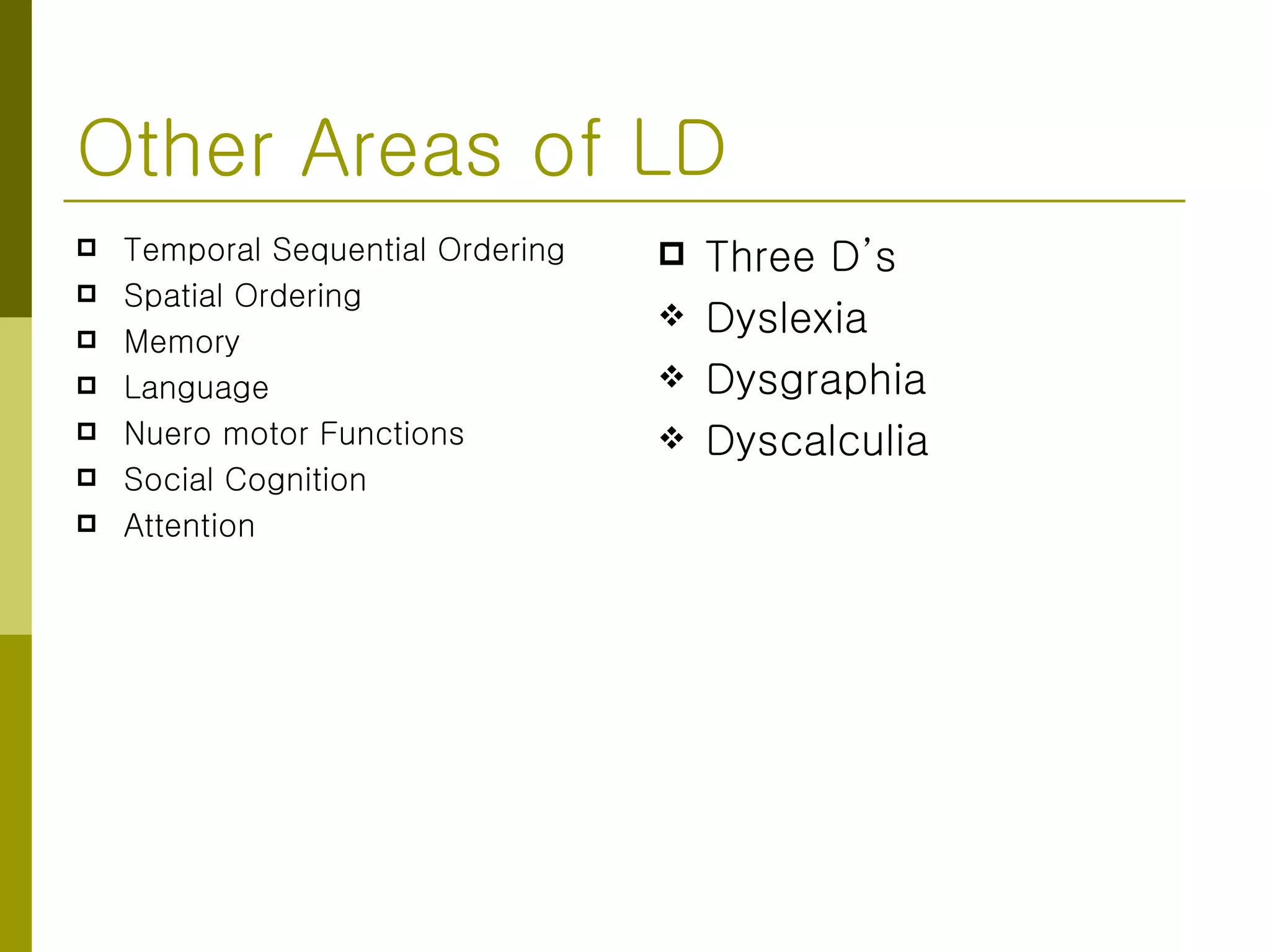 Other Areas of LD  Temporal Sequential Ordering Spatial Ordering Memory Language Nuero motor Functions Social Cognition Attention Three D’s Dyslexia Dysgraphia Dyscalculia  