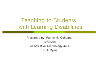 Teaching to Students   with Learning Disabilities Presented by: Patrick B. Quitugua 12/02/08 For Assistive Technology 443G Dr. J. Cyrus 