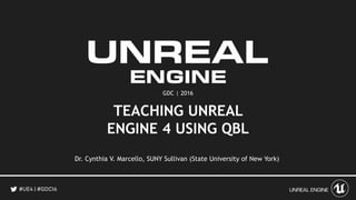 GDC | 2016
TEACHING UNREAL
ENGINE 4 USING QBL
Dr. Cynthia V. Marcello, SUNY Sullivan (State University of New York)
 