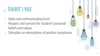 Teacher’s role
⊹ Open and communicating trust
⊹ Respect and concern for student’s personal
beliefs and values
⊹ Stimulate an atmosphere of positive acceptance
26
 