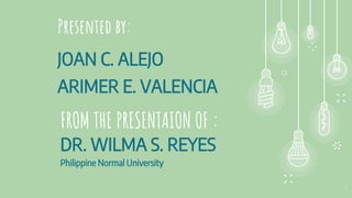 Presented by:
JOAN C. ALEJO
3
FROM THE PRESENTAION OF :
DR. WILMA S. REYES
Philippine Normal University
ARIMER E. VALENCIA
 