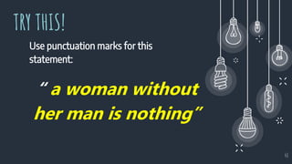 TRY THIS!
Use punctuation marks for this
statement:
40
“ a woman without
her man is nothing”
 
