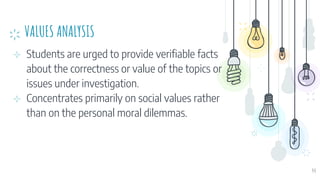 VALUES ANALYSIS
⊹ Students are urged to provide verifiable facts
about the correctness or value of the topics or
issues under investigation.
⊹ Concentrates primarily on social values rather
than on the personal moral dilemmas.
44
 