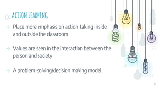 ACTION LEARNING
⊹ Place more emphasis on action-taking inside
and outside the classroom
⊹ Values are seen in the interaction between the
person and society
⊹ A problem-solving/decision making model.
53
 