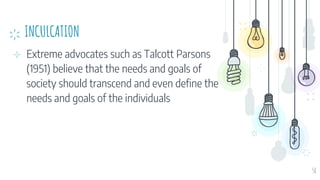 INCULCATION
⊹ Extreme advocates such as Talcott Parsons
(1951) believe that the needs and goals of
society should transcend and even define the
needs and goals of the individuals
58
 