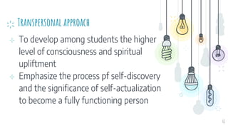 Transpersonal approach
⊹ To develop among students the higher
level of consciousness and spiritual
upliftment
⊹ Emphasize the process pf self-discovery
and the significance of self-actualization
to become a fully functioning person
61
 