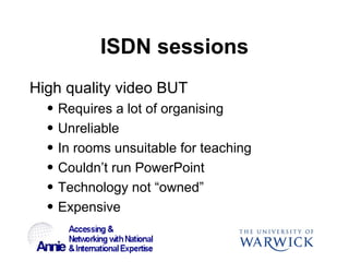 ISDN sessions <ul><li>High quality video BUT </li></ul><ul><ul><li>Requires a lot of organising </li></ul></ul><ul><ul><li...