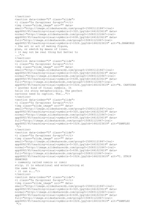 </section>
<section data-index="2" class="slide">
<i class="fa fa-spinner fa-spin"></i>
<img class="slide_image" src="" data-
small="http://image.slidesharecdn.com/group5-150831121847-lva1-
app6892/85/teaching-visual-symbols-2-320.jpg?cb=1441023619" data-
normal="http://image.slidesharecdn.com/group5-150831121847-lva1-
app6892/95/teaching-visual-symbols-2-638.jpg?cb=1441023619" data-
full="http://image.slidesharecdn.com/group5-150831121847-lva1-
app6892/95/teaching-visual-symbols-2-1024.jpg?cb=1441023619" alt="A.DRAWINGS
- the art or act of making figure,
plan, or sketch by means of lines.
- it may not be real thing but better to
..."/>
</section>
<section data-index="3" class="slide">
<i class="fa fa-spinner fa-spin"></i>
<img class="slide_image" src="" data-
small="http://image.slidesharecdn.com/group5-150831121847-lva1-
app6892/85/teaching-visual-symbols-3-320.jpg?cb=1441023619" data-
normal="http://image.slidesharecdn.com/group5-150831121847-lva1-
app6892/95/teaching-visual-symbols-3-638.jpg?cb=1441023619" data-
full="http://image.slidesharecdn.com/group5-150831121847-lva1-
app6892/95/teaching-visual-symbols-3-1024.jpg?cb=1441023619" alt="B. CARTOONS
- another kind of visual symbols. It
tells its story metaphorically. The perfect
cartoons need no caption. The..."/>
</section>
<section data-index="4" class="slide">
<i class="fa fa-spinner fa-spin"></i>
<img class="slide_image" src="" data-
small="http://image.slidesharecdn.com/group5-150831121847-lva1-
app6892/85/teaching-visual-symbols-4-320.jpg?cb=1441023619" data-
normal="http://image.slidesharecdn.com/group5-150831121847-lva1-
app6892/95/teaching-visual-symbols-4-638.jpg?cb=1441023619" data-
full="http://image.slidesharecdn.com/group5-150831121847-lva1-
app6892/95/teaching-visual-symbols-4-1024.jpg?cb=1441023619" alt="SAMPLES
"/>
</section>
<section data-index="5" class="slide">
<i class="fa fa-spinner fa-spin"></i>
<img class="slide_image" src="" data-
small="http://image.slidesharecdn.com/group5-150831121847-lva1-
app6892/85/teaching-visual-symbols-5-320.jpg?cb=1441023619" data-
normal="http://image.slidesharecdn.com/group5-150831121847-lva1-
app6892/95/teaching-visual-symbols-5-638.jpg?cb=1441023619" data-
full="http://image.slidesharecdn.com/group5-150831121847-lva1-
app6892/95/teaching-visual-symbols-5-1024.jpg?cb=1441023619" alt="C. STRIP
DRAWINGS
- commonly called comics or comic
strip. it is educational and entertaining at
the same time.
- it can a..."/>
</section>
<section data-index="6" class="slide">
<i class="fa fa-spinner fa-spin"></i>
<img class="slide_image" src="" data-
small="http://image.slidesharecdn.com/group5-150831121847-lva1-
app6892/85/teaching-visual-symbols-6-320.jpg?cb=1441023619" data-
normal="http://image.slidesharecdn.com/group5-150831121847-lva1-
app6892/95/teaching-visual-symbols-6-638.jpg?cb=1441023619" data-
full="http://image.slidesharecdn.com/group5-150831121847-lva1-
app6892/95/teaching-visual-symbols-6-1024.jpg?cb=1441023619" alt="SAMPLES
"/>
 