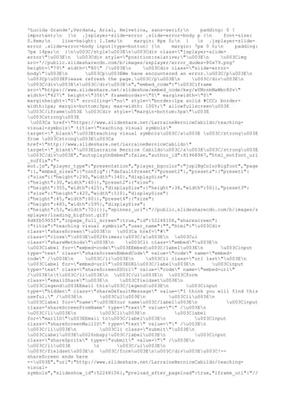 'Lucida Grande',Verdana, Arial, Helvetica, sans-serif;n padding: 0 !
important;n }n .jsplayer-slide-error .slide-error-body p {n font-size:
0.8em;n line-height: 1.1em;n margin: 8px 0;n } n .jsplayer-slide-
error .slide-error-body input[type=button] {n margin: 7px 0 0;n padding:
7px 14px;n }nu003C/styleu003Enu003Cdiv class="jsplayer-slide-
error"u003En u003Cdiv style="position:relative;"u003En u003Cimg
src='//public.slidesharecdn.com/b/images/ssplayer/error_dudes-80x79.png'
height="79" width="80" /u003En u003Cdiv class="slide-error-
body"u003En u003Cpu003EWe have encountered an error.u003C/pu003En
u003Cpu003EPlease refresh the page.u003C/pu003En u003C/divu003En
u003C/divu003Enu003C/divu003En","embed_code":"u003Ciframe
src="https://www.slideshare.net/slideshow/embed_code/key/wYMrnhMaWbc8Sv"
width="427" height="356" frameborder="0" marginwidth="0"
marginheight="0" scrolling="no" style="border:1px solid #CCC; border-
width:1px; margin-bottom:5px; max-width: 100%;" allowfullscreenu003E
u003C/iframeu003E u003Cdiv style="margin-bottom:5px"u003E
u003Cstrongu003E
u003Ca href="https://www.slideshare.net/LarraineBerniceCabildo/teaching-
visual-symbols" title="teaching visual symbols"
target="_blank"u003Eteaching visual symbolsu003C/au003E u003C/strongu003E
from u003Cstrongu003Eu003Ca
href="http://www.slideshare.net/LarraineBerniceCabildo"
target="_blank"u003ELarraine Bernice Cabildou003C/au003Eu003C/strongu003E
u003C/divu003E","autoplayOnEmbed":false,"author_id":81968967,"html_eotfont_url
_suffix":"-
eot.js","player_type":"presentation","player_bgcolor":"jsplBgColorBigfoot","page
":1,"embed_sizes":{"config":{"defaultPreset":"preset2"},"presets":{"preset1":
{"size":{"height":290,"width":340},"displaySize":
{"height":30,"width":40}},"preset2":{"size":
{"height":355,"width":425},"displaySize":{"height":38,"width":50}},"preset3":
{"size":{"height":420,"width":510},"displaySize":
{"height":45,"width":60}},"preset4":{"size":
{"height":485,"width":595},"displaySize":
{"height":53,"width":70}}}},"spinner_url":"//public.slidesharecdn.com/b/images/s
splayer/loading_bigfoot.gif?
8d8fb5905f","inpage_full_screen":true,"id":52248106,"sharescreen":
{"title":"teaching visual symbols","user_name":"","html":"u003Cdiv
class="shareScreen"u003En u003Ca href="#"
class="close"u003Eu0026times;u003C/au003En u003Cul
class="shareMethods"u003En u003Cli class="embed"u003En
u003Clabel for="embed-code"u003EEmbedu003C/labelu003En u003Cinput
type='text' class="shareScreenEmbedCode" value="code" name="embed-
code" /u003En u003C/liu003En u003Cli class="url last"u003En
u003Clabel for="embed-url"u003EURLu003C/labelu003En u003Cinput
type='text' class="shareScreenSSUrl" value="code" name="embed-url"
/u003Entu003C/liu003En u003C/ulu003En u003Cform
class="emailShare"u003En u003Cfieldsetu003En
u003Clegendu003EEmail thisu003C/legendu003En u003Cinput
type="hidden" class="shareDefaultMessage" value="I think you will find this
useful." /u003En u003Culu003En u003Cliu003En
u003Clabel for="name"u003EYour nameu003C/labelu003En u003Cinput
class='shareScreenFromName' type="text" value="" /u003En
u003C/liu003En u003Cliu003En u003Clabel
for="mailID"u003EEmail tou003C/labelu003En u003Cinput
class="shareScreenMailID" type="text" value="" /u003En
u003C/liu003En u003Cli class="submit"u003En
u003Clabelu003Eu0026nbsp;u003C/labelu003En u003Cinput
class="shareSprite" type="submit" value="" /u003En
u003C/liu003E n u003C/ulu003En
u003C/fieldsetu003En u003C/formu003Enu003C/divu003Eu003C!--
shareScreen ends here
--u003E","url":"http://www.slideshare.net/LarraineBerniceCabildo/teaching-
visual-
symbols","slideshow_id":52248106},"preload_after_pageload":true,"iframe_url":"//
 