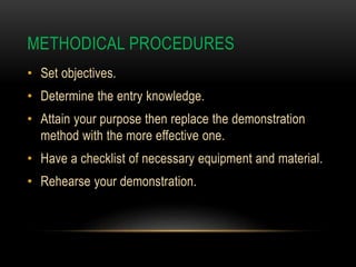 METHODICAL PROCEDURES
• Set objectives.
• Determine the entry knowledge.
• Attain your purpose then replace the demonstration
method with the more effective one.
• Have a checklist of necessary equipment and material.
• Rehearse your demonstration.
 