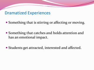 Dramatized Experiences
 Something that is stirring or affecting or moving.
 Something that catches and holds attention and
has an emotional impact.
 Students get attracted, interested and affected.
 